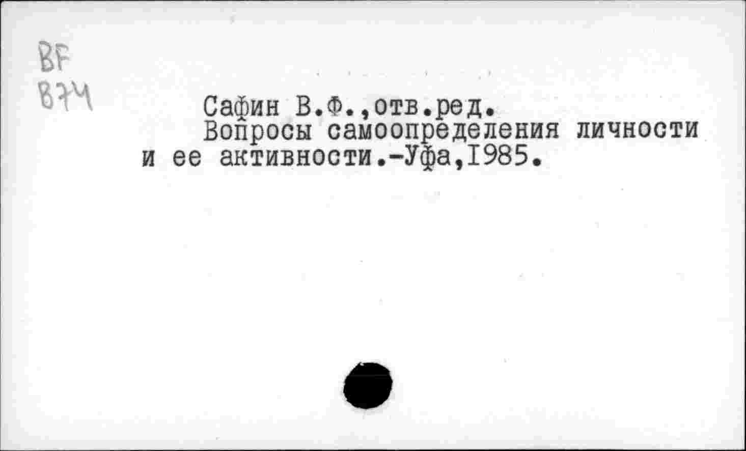 ﻿Сафин В.Ф.,отв.ред.
Вопросы самоопределения личности и ее активности.-Уфа,1985.